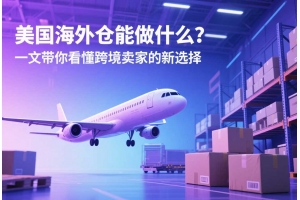 美國海外倉能做什么？一文帶你看懂跨境賣家的新選擇