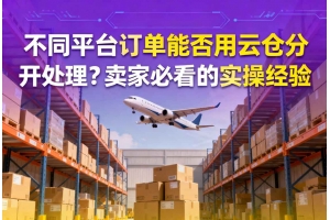 不同平臺訂單能否用云倉分開處理？賣家必看的實操經驗