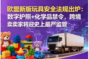 歐盟新版玩具安全法規(guī)出爐：數(shù)字護照+化學(xué)品禁令，跨境賣家將迎史上最嚴(yán)監(jiān)