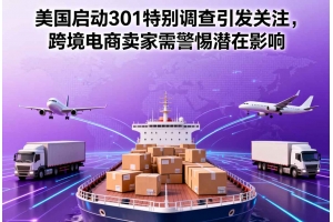 美國啟動301特別調(diào)查引發(fā)關(guān)注，跨境電商賣家需警惕潛在影響