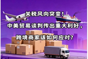 關(guān)稅風(fēng)向突變！中美貿(mào)易談判傳出重大利好，跨境商家該如何應(yīng)對？