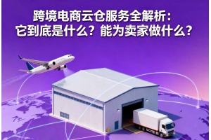 跨境電商云倉服務全解析：它到底是什么？能為賣家做什么？