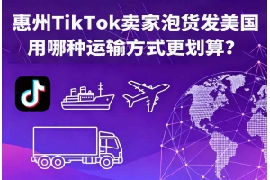 惠州TikTok賣家泡貨發美國用哪種運輸方式更劃算？