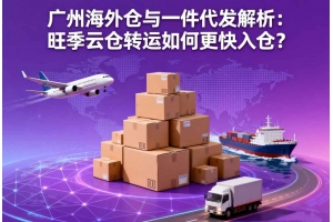 廣州海外倉與一件代發(fā)解析：旺季云倉轉(zhuǎn)運(yùn)如何更快入倉？