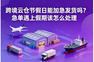 跨境云倉節假日能加急發貨嗎？急單遇上假期該怎么處理
