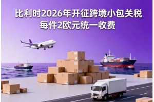 比利時2026年開征跨境小包關(guān)稅 每件2歐元統(tǒng)一收費(fèi)