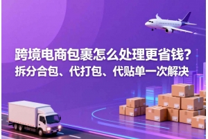 跨境電商包裹怎么處理更省錢？拆分合包、代打包、代貼單一次解決