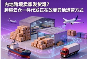內地跨境賣家發(fā)貨難？跨境云倉一件代發(fā)正在改變異地運營方式