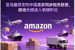 亞馬遜首次向中國賣家同步稅務數據，跨境合規進入明牌階段