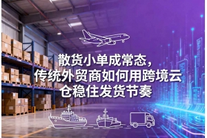散貨小單成常態(tài)，傳統(tǒng)外貿商如何用跨境云倉穩(wěn)住發(fā)貨節(jié)奏