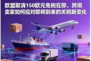 歐盟取消150歐元免稅在即，跨境賣家如何應對即將到來的關稅新變化