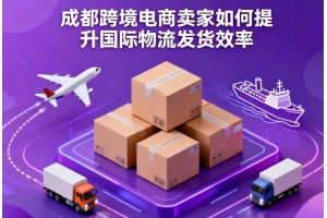 成都跨境電商賣家如何提升國(guó)際物流發(fā)貨效率