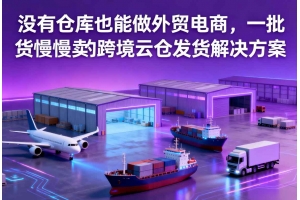 沒有倉庫也能做外貿電商，一批貨慢慢賣的跨境云倉發貨解決方案