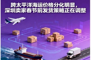 跨太平洋海運價格分化明顯，深圳賣家春節前發貨策略正在調整