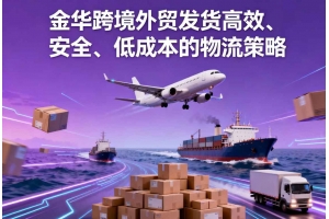 金華跨境外貿(mào)發(fā)貨高效、安全、低成本的物流策略