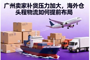 廣州賣家補(bǔ)貨壓力加大，海外倉頭程物流如何提前布局