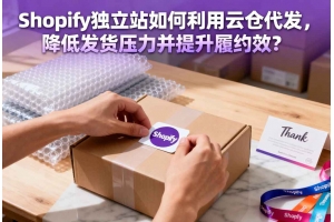 Shopify 獨立站如何利用云倉代發，降低發貨壓力并提升履約效