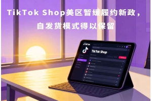 TikTok Shop美區(qū)暫緩履約新政，自發(fā)貨模式得以保留