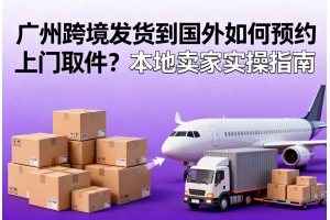 廣州跨境發(fā)貨到國外如何預(yù)約上門取件？本地賣家實操指南