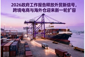 2026政府工作報告釋放外貿新信號，跨境電商與海外倉迎來新一輪擴容