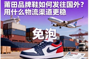莆田品牌鞋如何發(fā)往國外？用什么物流渠道更穩(wěn)
