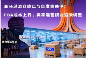 亞馬遜混倉終止與自發貨關停：FBA成本上行，賣家運營模式迎來調整