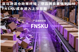 亞馬遜混倉政策終結，非品牌賣家強制貼標，FNSKU成本進入上漲周期